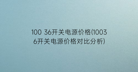 100 36开关电源价格(10036开关电源价格对比分析)